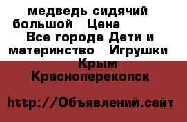 медведь сидячий, большой › Цена ­ 2 000 - Все города Дети и материнство » Игрушки   . Крым,Красноперекопск